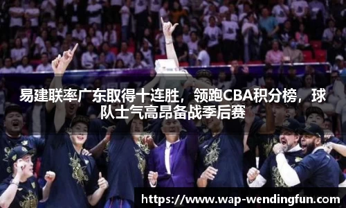 易建联率广东取得十连胜，领跑CBA积分榜，球队士气高昂备战季后赛