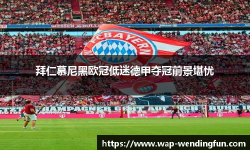 拜仁慕尼黑欧冠低迷德甲夺冠前景堪忧