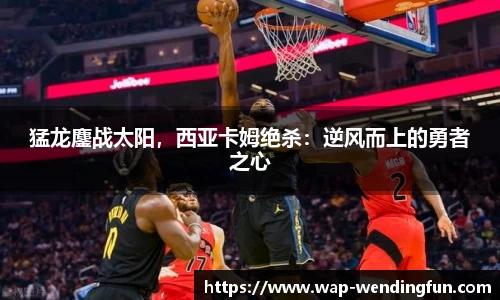 猛龙鏖战太阳，西亚卡姆绝杀：逆风而上的勇者之心