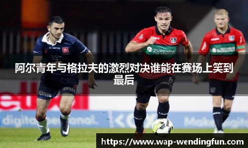 阿尔青年与格拉夫的激烈对决谁能在赛场上笑到最后