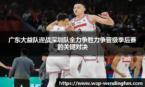 广东大益队迎战深圳队全力争胜力争晋级季后赛的关键对决