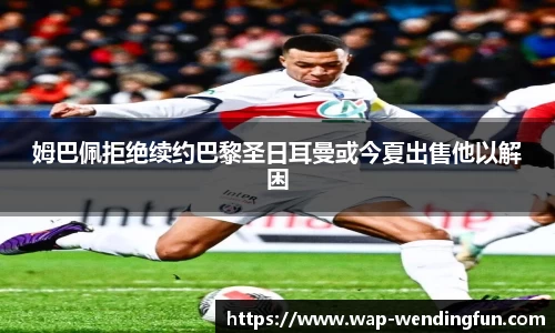 姆巴佩拒绝续约巴黎圣日耳曼或今夏出售他以解困