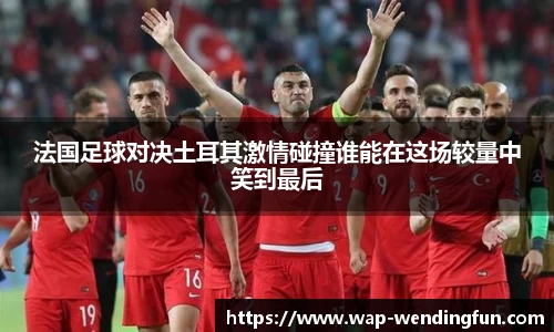 法国足球对决土耳其激情碰撞谁能在这场较量中笑到最后