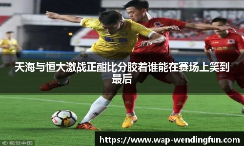 天海与恒大激战正酣比分胶着谁能在赛场上笑到最后