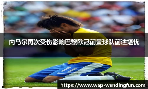 内马尔再次受伤影响巴黎欧冠前景球队前途堪忧