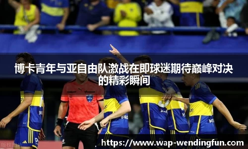 博卡青年与亚自由队激战在即球迷期待巅峰对决的精彩瞬间