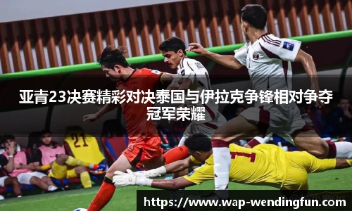 亚青23决赛精彩对决泰国与伊拉克争锋相对争夺冠军荣耀