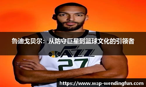 鲁迪戈贝尔：从防守巨星到篮球文化的引领者