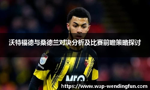 沃特福德与桑德兰对决分析及比赛前瞻策略探讨