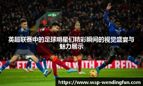英超联赛中的足球明星们精彩瞬间的视觉盛宴与魅力展示
