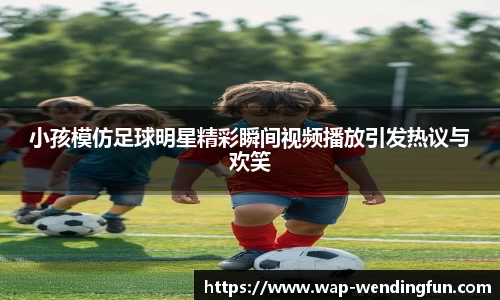 小孩模仿足球明星精彩瞬间视频播放引发热议与欢笑