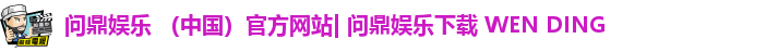 问鼎娱乐 （中国）官方网站| 问鼎娱乐下载 WEN DING